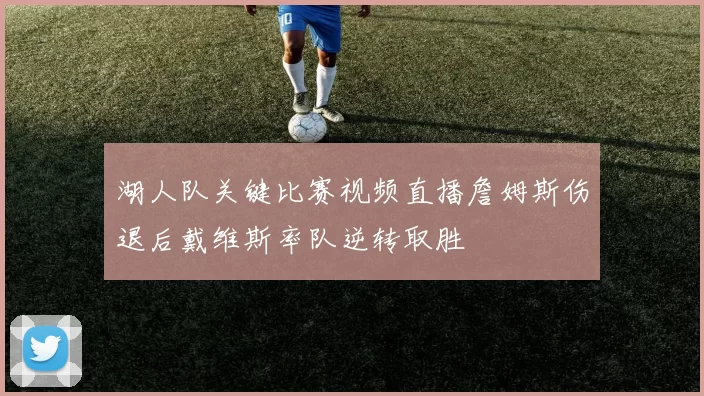 湖人队关键比赛视频直播詹姆斯伤退后戴维斯率队逆转取胜