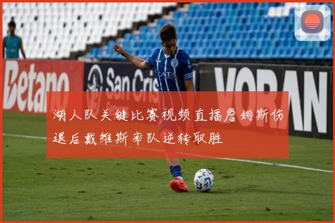 湖人队关键比赛视频直播詹姆斯伤退后戴维斯率队逆转取胜