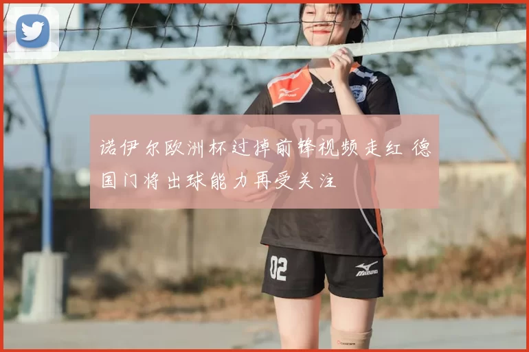 诺伊尔欧洲杯过掉前锋视频走红 德国门将出球能力再受关注