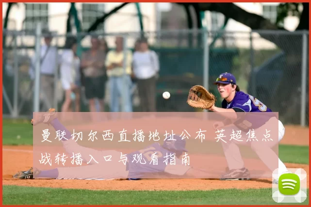 曼联切尔西直播地址公布 英超焦点战转播入口与观看指南