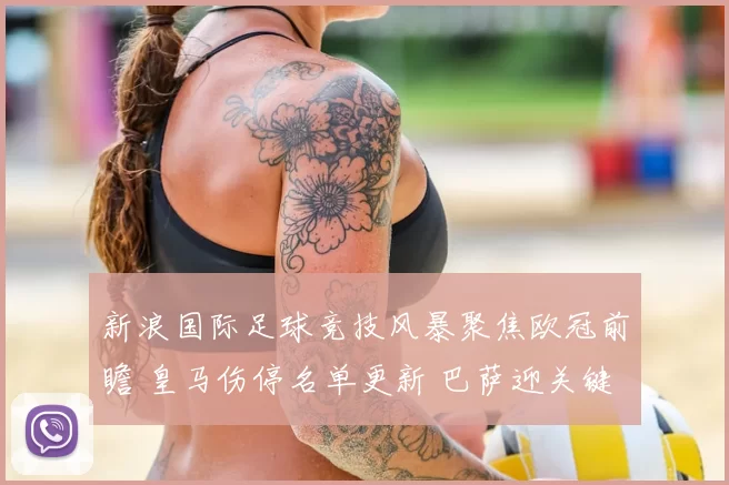 新浪国际足球竞技风暴聚焦欧冠前瞻 皇马伤停名单更新 巴萨迎关键客战考验