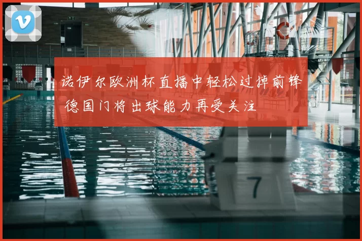 诺伊尔欧洲杯直播中轻松过掉前锋 德国门将出球能力再受关注