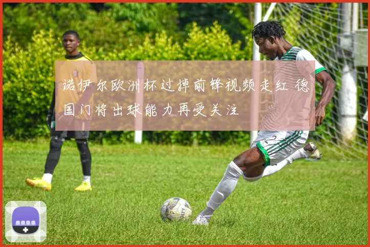 诺伊尔欧洲杯过掉前锋视频走红 德国门将出球能力再受关注