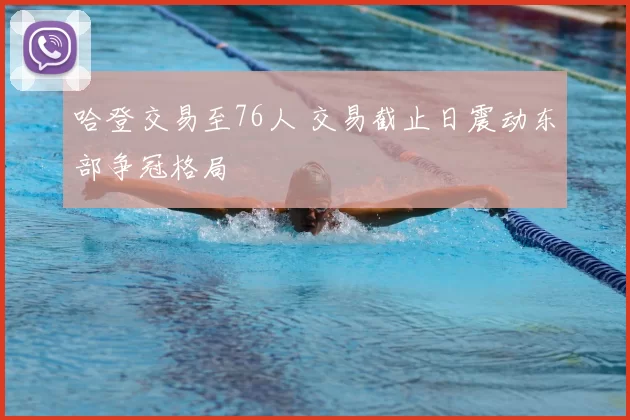 哈登交易至76人 交易截止日震动东部争冠格局