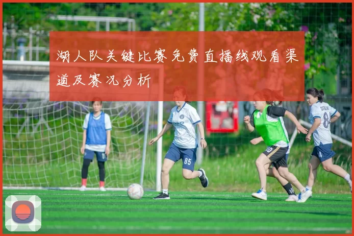 湖人队关键比赛免费直播线观看渠道及赛况分析