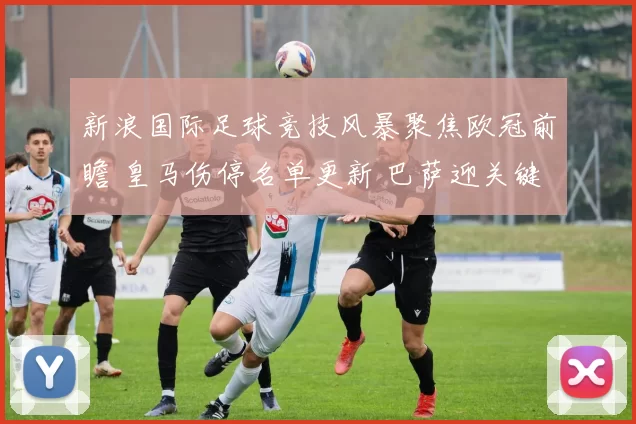 新浪国际足球竞技风暴聚焦欧冠前瞻 皇马伤停名单更新 巴萨迎关键客战考验